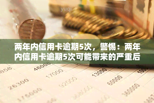 两年内信用卡逾期5次，警惕：两年内信用卡逾期5次可能带来的严重后果