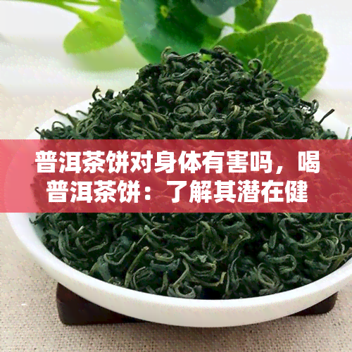 普洱茶饼对身体有害吗，喝普洱茶饼：了解其潜在健风险与益处