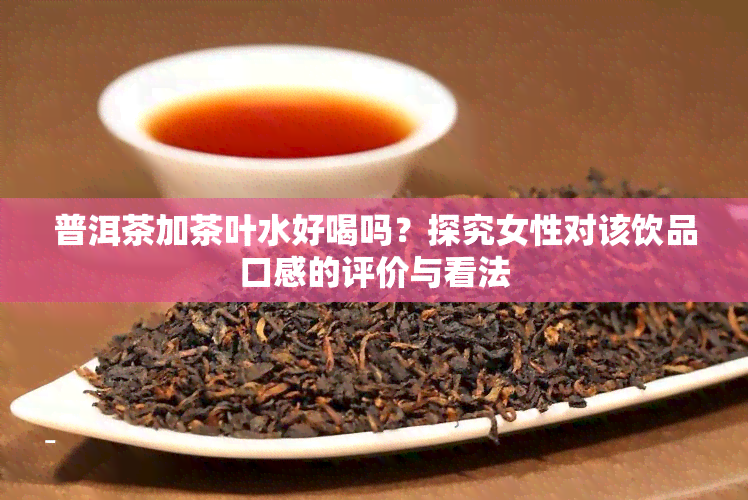 普洱茶加茶叶水好喝吗？探究女性对该饮品口感的评价与看法