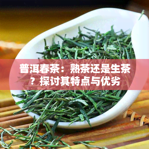 普洱春茶：熟茶还是生茶？探讨其特点与优劣