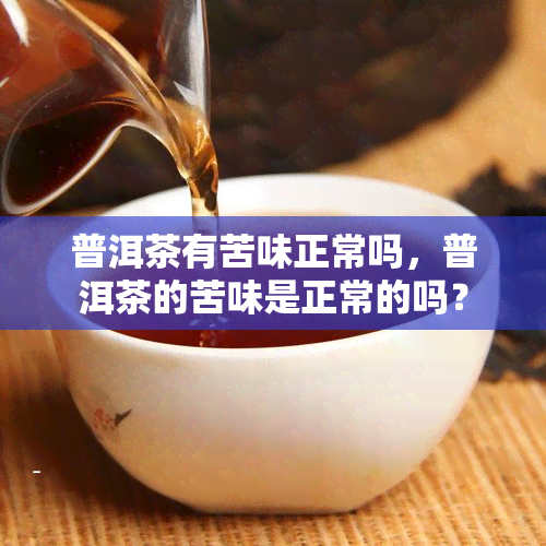 普洱茶有苦味正常吗，普洱茶的苦味是正常的吗？