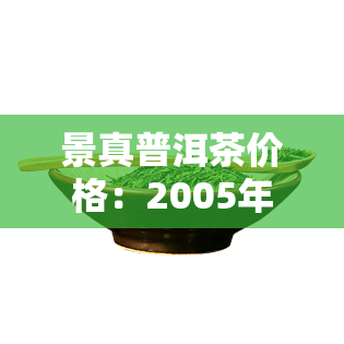 景真普洱茶价格：2005年景真茶厂产品全览