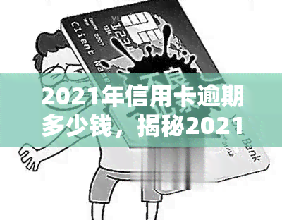 2021年信用卡逾期多少钱，揭秘2021年信用卡逾期的惊人金额！