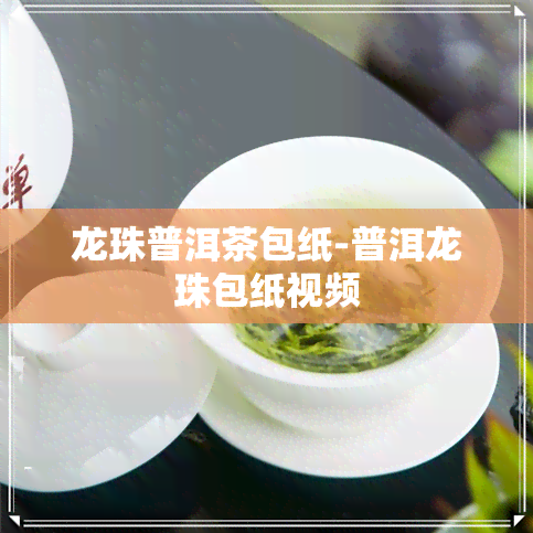 龙珠普洱茶包纸-普洱龙珠包纸视频