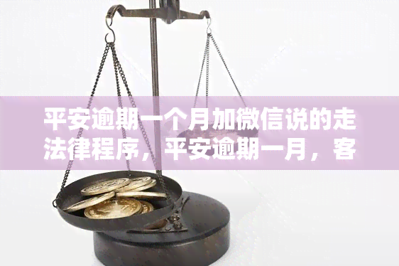 平安逾期一个月加微信说的走法律程序，平安逾期一月，客服建议通过法律途径解决