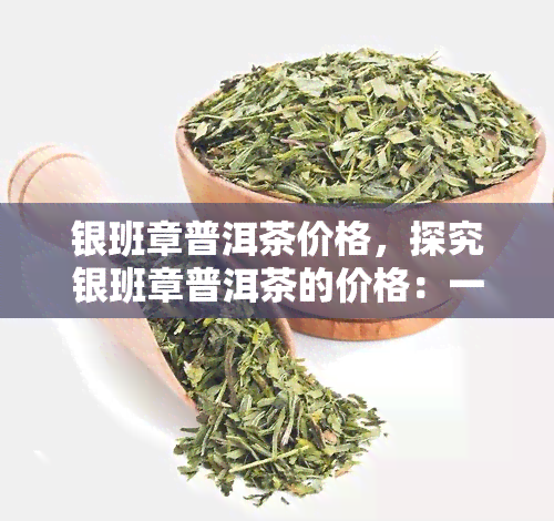 银班章普洱茶价格，探究银班章普洱茶的价格：一份全面的市场分析报告