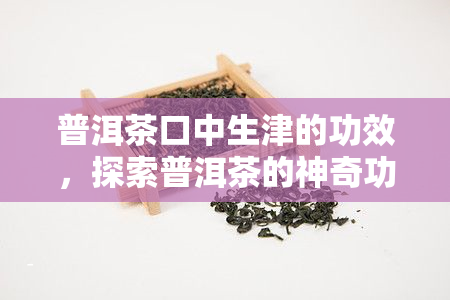 普洱茶口中生津的功效，探索普洱茶的神奇功效：口生津的秘密