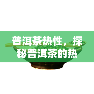 普洱茶热性，探秘普洱茶的热性：为什么它被认为是一种暖的饮品？