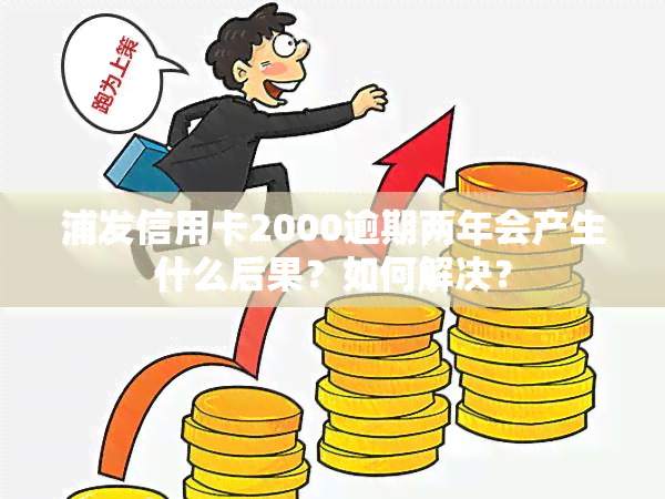 浦发信用卡2000逾期两年会产生什么后果？如何解决？