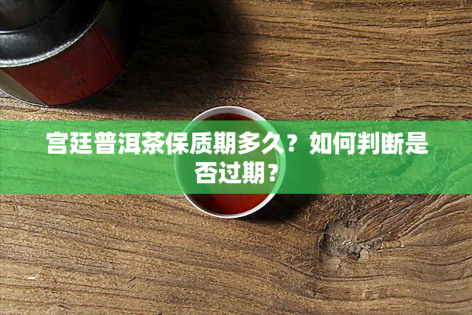 宫廷普洱茶保质期多久？如何判断是否过期？