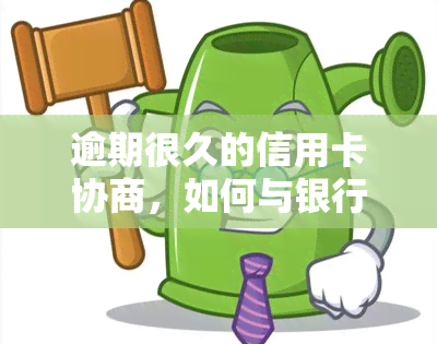 逾期很久的信用卡协商，如何与银行协商处理长期逾期的信用卡债务？