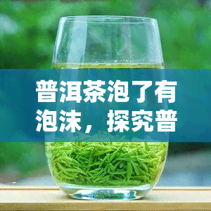 普洱茶泡了有泡沫，探究普洱茶的泡泡秘密：为什么泡出来会有泡沫？