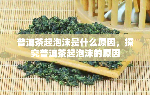 普洱茶起泡沫是什么原因，探究普洱茶起泡沫的原因