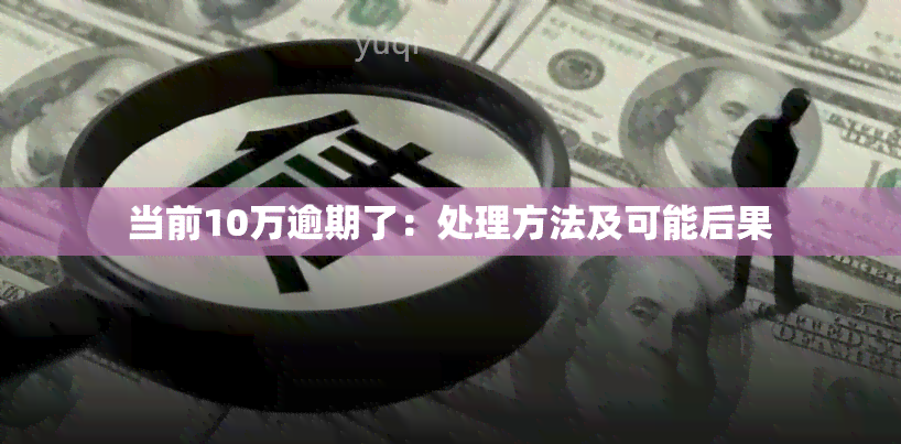 当前10万逾期了：处理方法及可能后果