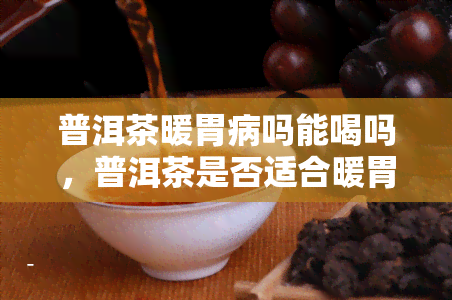 普洱茶暖胃病吗能喝吗，普洱茶是否适合暖胃？能否饮用？