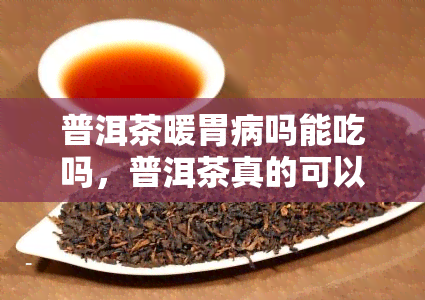 普洱茶暖胃病吗能吃吗，普洱茶真的可以暖胃并食用吗？探讨其功效与适宜人群