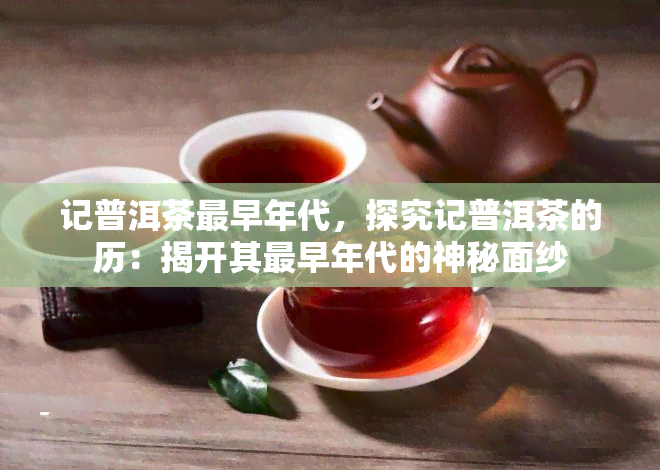 记普洱茶最早年代，探究记普洱茶的历：揭开其最早年代的神秘面纱