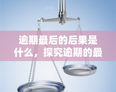 逾期最后的后果是什么，探究逾期的最结果：可能面临的严重后果