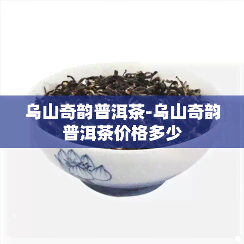 乌山奇韵普洱茶-乌山奇韵普洱茶价格多少