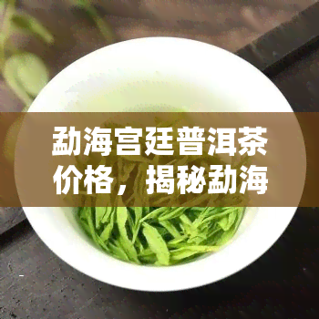 勐海宫廷普洱茶价格，揭秘勐海宫廷普洱茶的价格：一份详细的价格清单