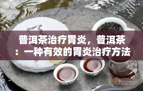 普洱茶治疗胃炎，普洱茶：一种有效的胃炎治疗方法