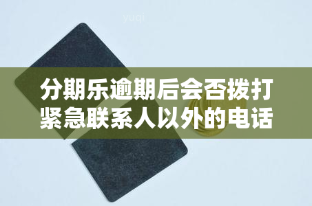 分期乐逾期后会否拨打紧急联系人以外的电话？