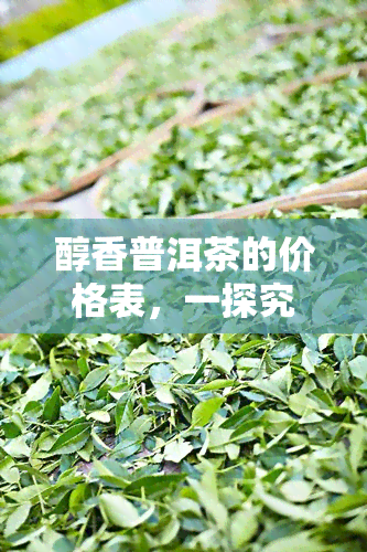 醇香普洱茶的价格表，一探究竟：醇香普洱茶的价格表全览