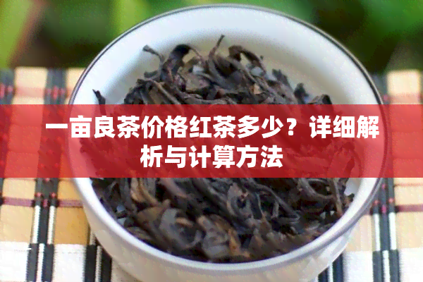 一亩良茶价格红茶多少？详细解析与计算方法