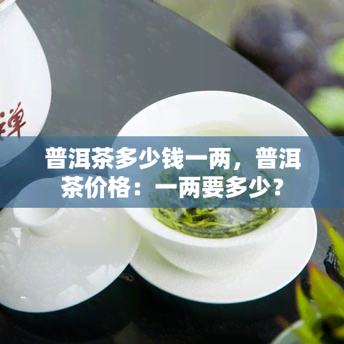 普洱茶多少钱一两，普洱茶价格：一两要多少？