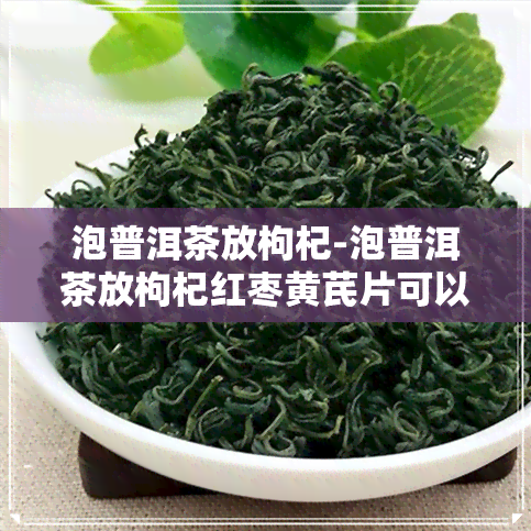 泡普洱茶放枸杞-泡普洱茶放枸杞红枣黄芪片可以吗