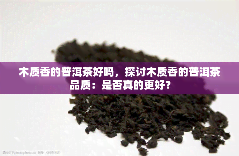 木质香的普洱茶好吗，探讨木质香的普洱茶品质：是否真的更好？