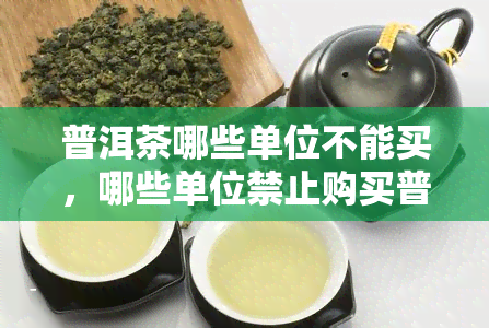 普洱茶哪些单位不能买，哪些单位禁止购买普洱茶？了解相关政策规定