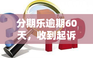 分期乐逾期60天，收到起诉通知，恐将面临传票