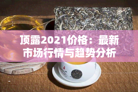 顶露2021价格：最新市场行情与趋势分析