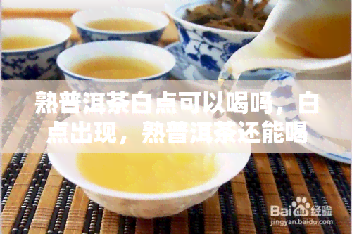 熟普洱茶白点可以喝吗，白点出现，熟普洱茶还能喝吗？