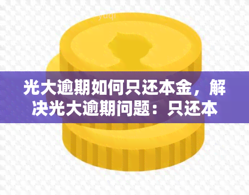 光大逾期如何只还本金，解决光大逾期问题：只还本金的策略与方法