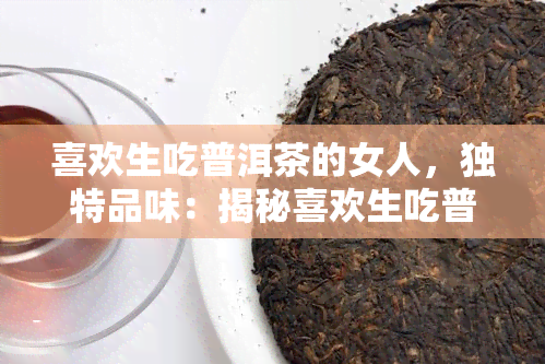 喜欢生吃普洱茶的女人，独特品味：揭秘喜欢生吃普洱茶的女性