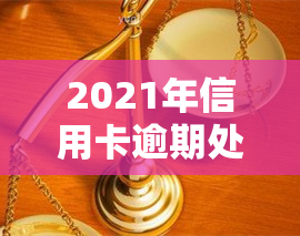 2021年信用卡逾期处理规定及实际情况