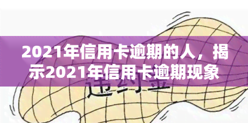 2021年信用卡逾期的人，揭示2021年信用卡逾期现象：原因、影响及解决办法