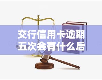 交行信用卡逾期五次会有什么后果？详细解析及应对策略