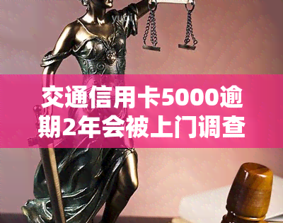 交通信用卡5000逾期2年会被上门调查吗，逾期两年的交通信用卡欠款5000元，是否会面临上门调查？