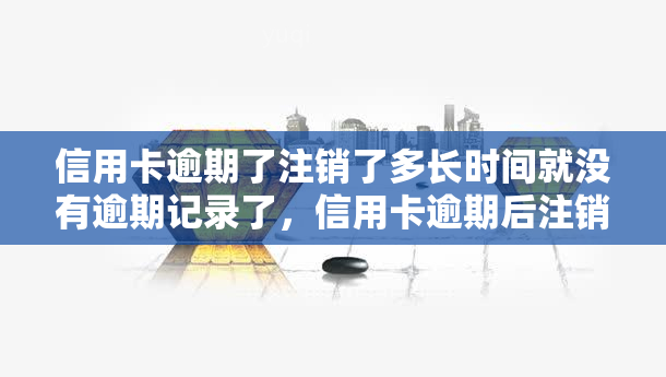 信用卡逾期了注销了多长时间就没有逾期记录了，信用卡逾期后注销，多久可以消除逾期记录？