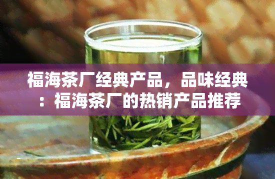 福海茶厂经典产品，品味经典：福海茶厂的热销产品推荐