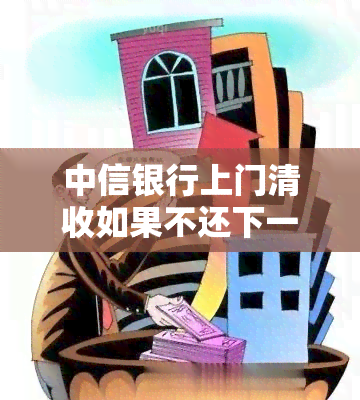 中信银行上门清收如果不还下一步是什么，逾期未还？中信银行上门清收后可能采取的行动