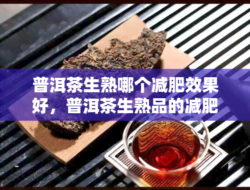 普洱茶生熟哪个减肥效果好，普洱茶生熟品的减肥效果比较：哪种更适合你？