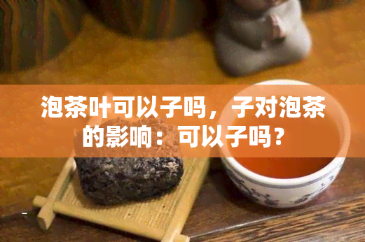 泡茶叶可以子吗，子对泡茶的影响：可以子吗？