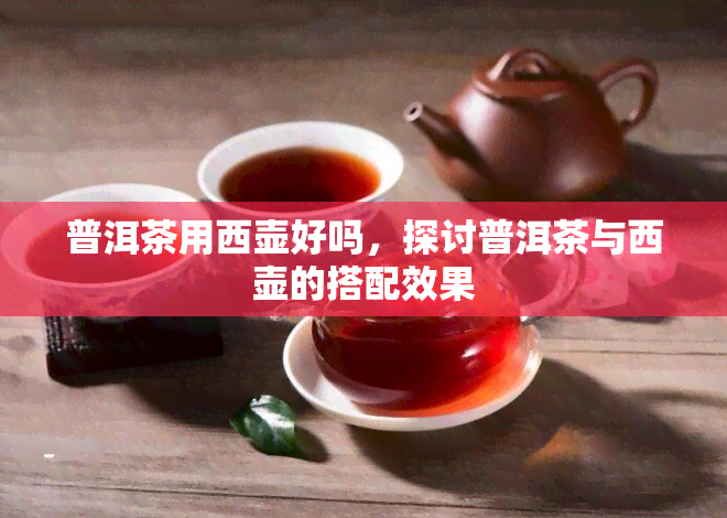 普洱茶用西壶好吗，探讨普洱茶与西壶的搭配效果