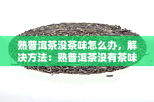 熟普洱茶没茶味怎么办，解决方法：熟普洱茶没有茶味怎么办？