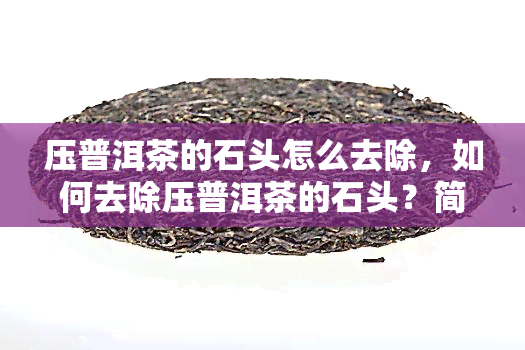 压普洱茶的石头怎么去除，如何去除压普洱茶的石头？简易步骤大揭秘！