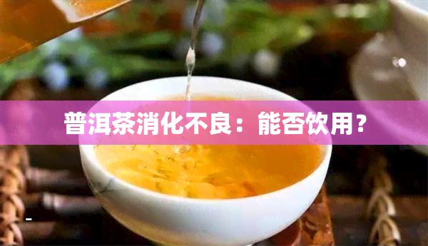 普洱茶消化不良：能否饮用？